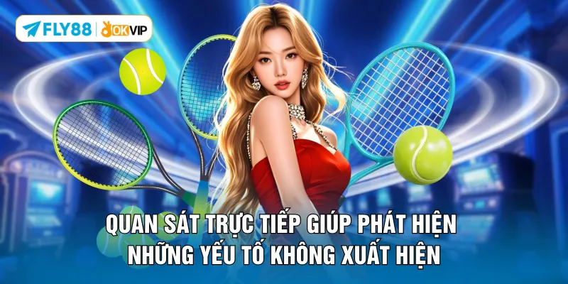 Quan sát trực tiếp giúp phát hiện những yếu tố không xuất hiện